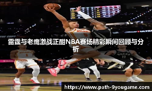 雷霆与老鹰激战正酣NBA赛场精彩瞬间回顾与分析